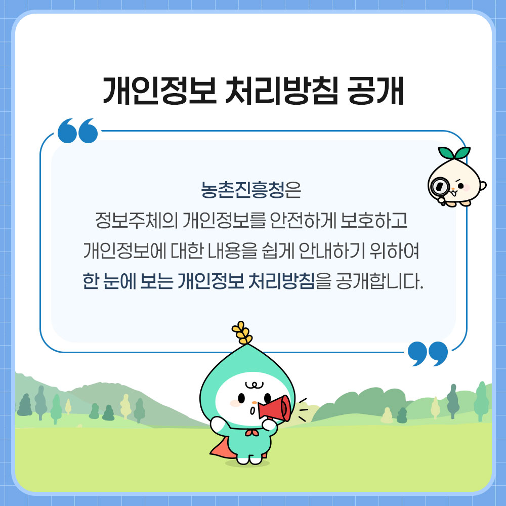 개인정보 처리방침 공개. 농촌진흥청은 정보주체의 개인정보를 안전하게 보호하고개인정보에 대한 내용을 쉽게 안내하기 위하여 한 눈에 보는 개인정보 처리방침을 공개합니다.