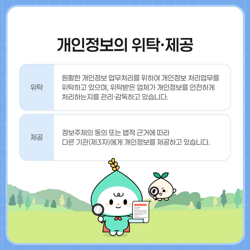 개인정보의 위탁·제공. 위탁:원활한 개인정보 업무처리를 위하여 개인정보 처리업무를 위탁하고 있으며, 위탁받은 업체가 개인정보를 안전하게 처리하는지 관리·감독하고 있습니다. 제공:정보주체의 동의 또는 법적 근거에 따라 다른 기관(제3자)에게 개인정보를 제공하고 있습니다.