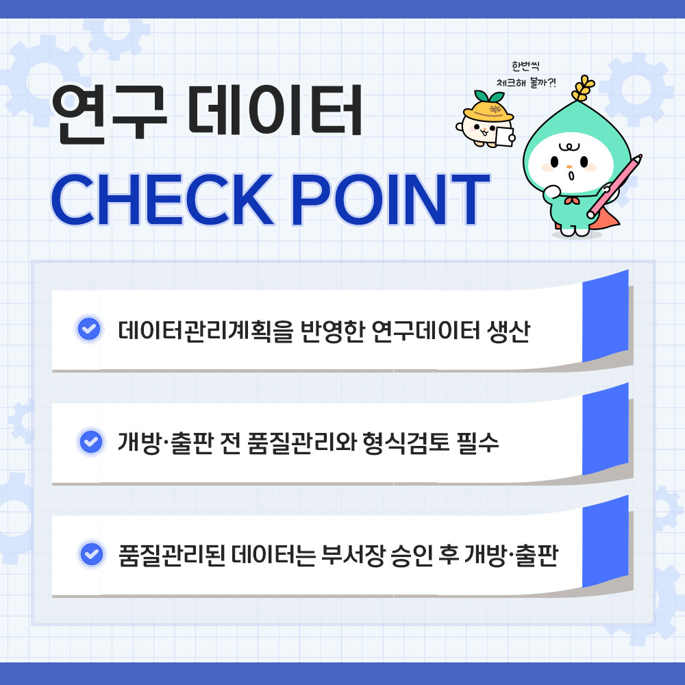 연구데이터 CHECK POINT * 데이터관리계획을 반영한 연구데이터 생산 * 개방·출판 전 품질관리와 형식검토 필수 * 품질관리된 데이터는 부서장 승인 후 개방·출판