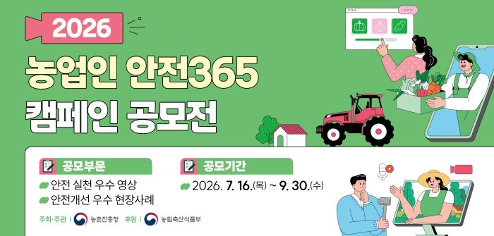 2026 농업인 안전365 캠페인 공모전  공무부문  안전 실천 우수 영상  안전개선 우수 현장 사례  공모기간  2026.7.16.(목)~9.30.(수)  주최주관  농촌진흥청  후원  농림축산식품부