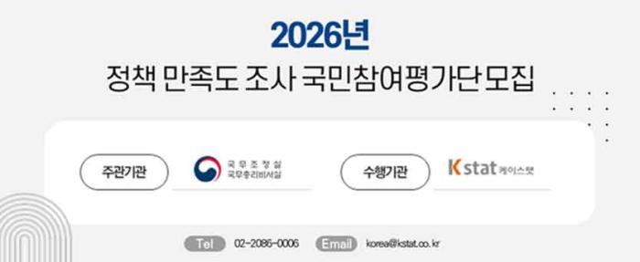 2026년 정책 만족도 조사 국민참여평가단 모집 주관기관  국무조정실  국무총리비서실  수행기관  Kstat  케이스탯  Tel 02-2098-0006  Email  korea@kstat.co.kr