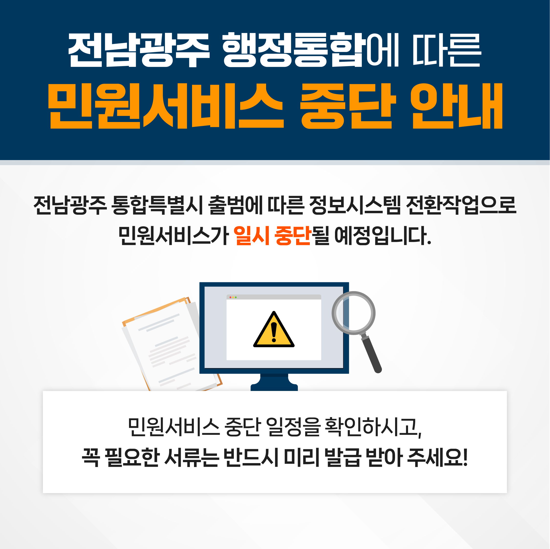 전남광주 행정통합에 따른 민원서비스 중단 안내 전남광주 통합특별시 출범에 따른 정보시스템 전환작업으로 민원서비스가 일시 중단될 예정입니다.  민원서비스 중단 일정을 확인하시고, 꼭 필요한 서류는 반드시 미리 발급 받아 주세요!
