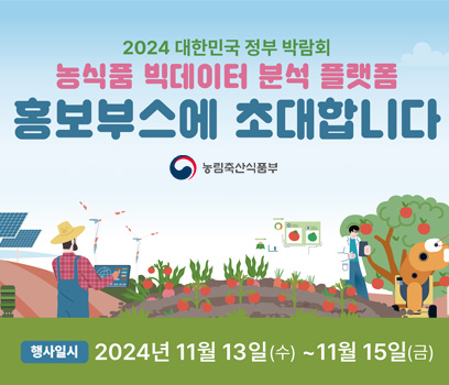 2024 대한민국 정부 박람회 농식품 빅데이터 분석 플랫폼 홍보부스에 초대합니다. 농림축산식품부 행사일시 : 2024년11월13일(수)~11월15일(금)