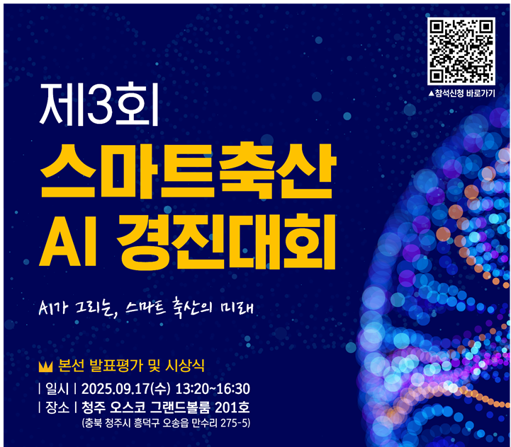 제3회 스마트축산 AI 경진대회 AI가 그리는 스마트 축산의 미래 본선 발표평가 및 시상식 일시 2025.09.17(수) 13:20 ~ 16:30 장소 청주 오스코 그랜드볼룸 201호(충북 청주시 홍덕구 오송읍 만수리 275-5) 참석신청 바로가기 QR 코드 이미지(URL : https://forms.gle/PZGD1QSVqeS5mgLdA)